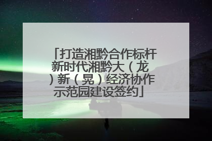 打造湘黔合作标杆 新时代湘黔大（龙）新（晃）经济协作示范园建设签约
