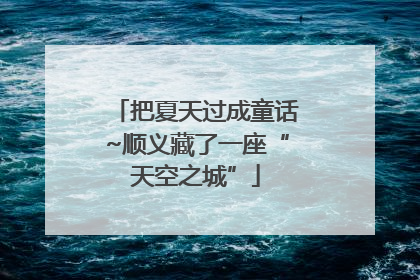 把夏天过成童话~顺义藏了一座“天空之城”