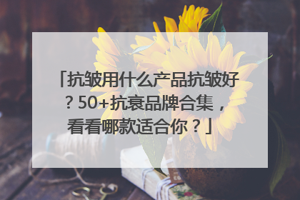 抗皱用什么产品抗皱好？50+抗衰品牌合集，看看哪款适合你？
