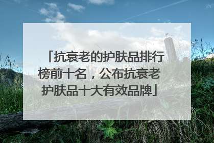 抗衰老的护肤品排行榜前十名，公布抗衰老护肤品十大有效品牌