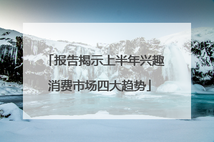 报告揭示上半年兴趣消费市场四大趋势