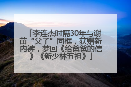 李连杰时隔30年与谢苗“父子”同框，获赠新内裤，梦回《给爸爸的信》《新少林五祖》