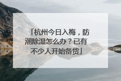 杭州今日入梅，防潮除湿怎么办？已有不少人开始备货