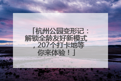 杭州公园变形记：解锁全龄友好新模式，207个打卡地等你来体验！