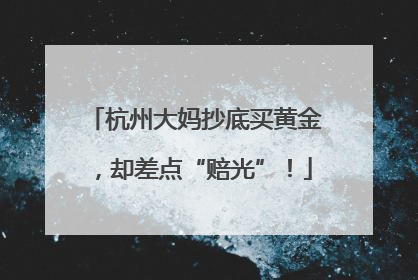 杭州大妈抄底买黄金，却差点“赔光”！