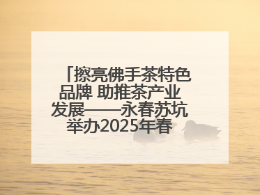 擦亮佛手茶特色品牌 助推茶产业发展——永春苏坑举办2025年春季佛手茶王赛