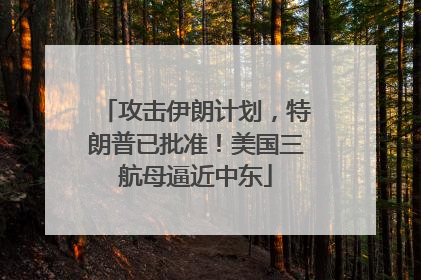 攻击伊朗计划，特朗普已批准！美国三航母逼近中东