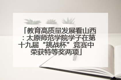 教育高质量发展看山西：太原师范学院学子在第十九届“挑战杯”竞赛中荣获特等奖两项