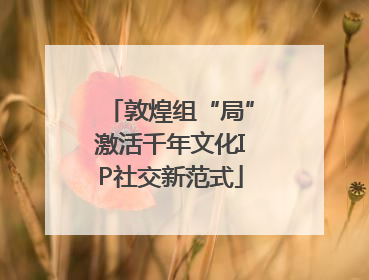 敦煌组“局”激活千年文化IP社交新范式