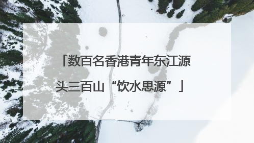 数百名香港青年东江源头三百山“饮水思源”