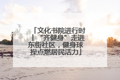 文化书院进行时丨“齐健身”走进东街社区，健身球操点燃居民活力