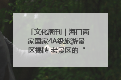 文化周刊｜海口两家国家4A级旅游景区揭牌 老景区的“焕新”密码