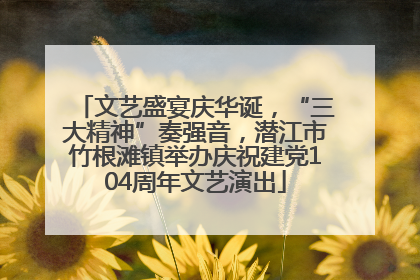 文艺盛宴庆华诞，“三大精神”奏强音，潜江市竹根滩镇举办庆祝建党104周年文艺演出