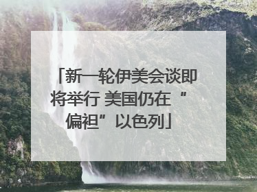 新一轮伊美会谈即将举行 美国仍在“偏袒”以色列