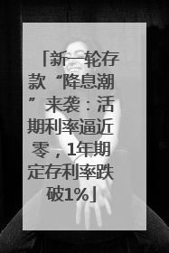 新一轮存款“降息潮”来袭：活期利率逼近零，1年期定存利率跌破1%
