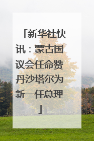 新华社快讯：蒙古国议会任命赞丹沙塔尔为新一任总理