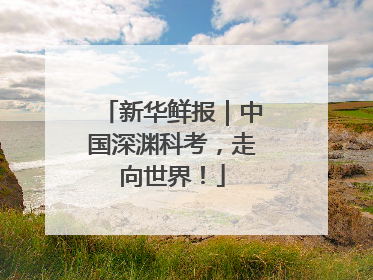 新华鲜报｜中国深渊科考，走向世界！