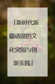 新时代新疆动漫的文化突围与创新实践