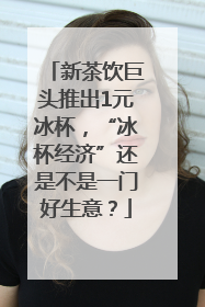 新茶饮巨头推出1元冰杯，“冰杯经济”还是不是一门好生意？