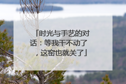 时光与手艺的对话：等我干不动了，这窑也就关了