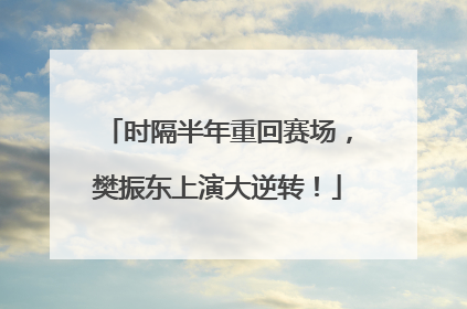 时隔半年重回赛场，樊振东上演大逆转！