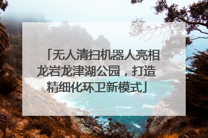 无人清扫机器人亮相龙岩龙津湖公园，打造精细化环卫新模式