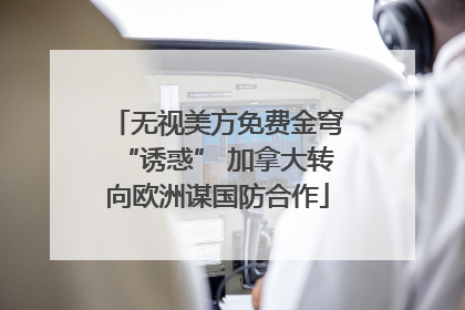 无视美方免费金穹“诱惑” 加拿大转向欧洲谋国防合作
