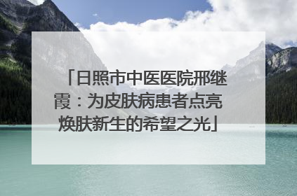日照市中医医院邢继霞：为皮肤病患者点亮焕肤新生的希望之光