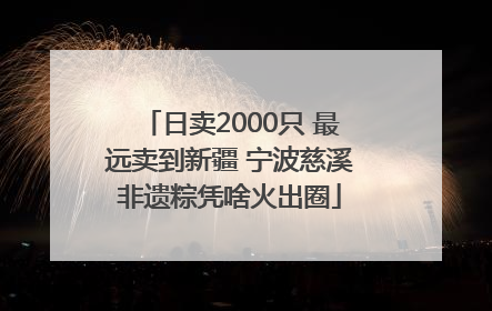 日卖2000只 最远卖到新疆 宁波慈溪非遗粽凭啥火出圈
