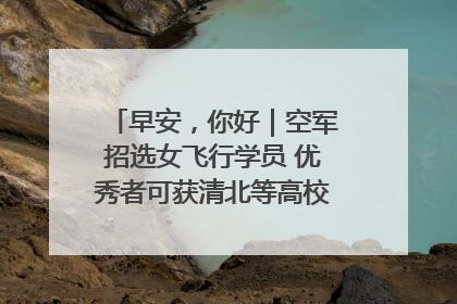 早安，你好｜空军招选女飞行学员 优秀者可获清北等高校“双学籍”