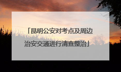 昆明公安对考点及周边治安交通进行清查整治