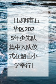 昆明市五华区2025年少先队集中入队仪式在韶山小学举行