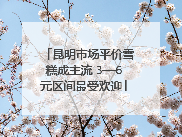 昆明市场平价雪糕成主流 3—6元区间最受欢迎