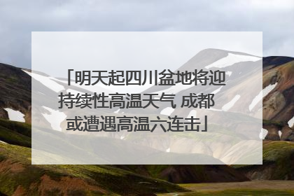 明天起四川盆地将迎持续性高温天气 成都或遭遇高温六连击