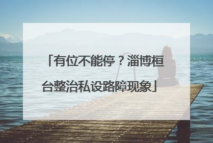 有位不能停？淄博桓台整治私设路障现象