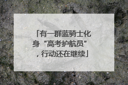 有一群蓝骑士化身“高考护航员”，行动还在继续