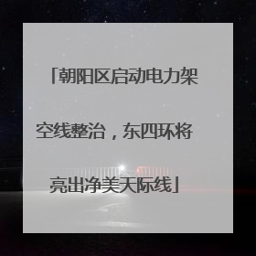 朝阳区启动电力架空线整治，东四环将亮出净美天际线