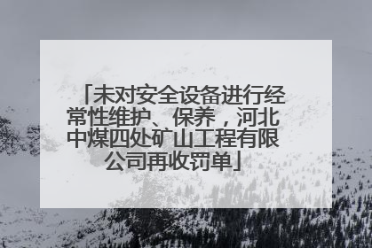 未对安全设备进行经常性维护、保养，河北中煤四处矿山工程有限公司再收罚单
