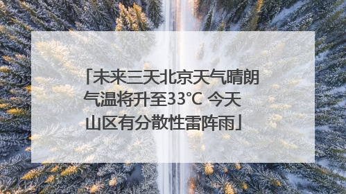 未来三天北京天气晴朗气温将升至33℃ 今天山区有分散性雷阵雨