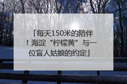 每天150米的陪伴！海淀“柠檬黄”与一位盲人姑娘的约定