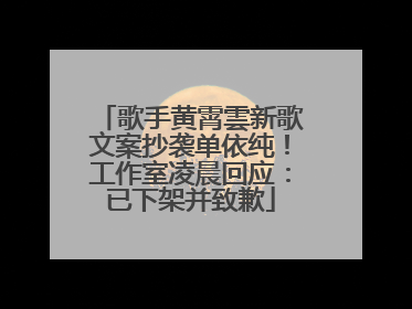 歌手黄霄雲新歌文案抄袭单依纯！工作室凌晨回应：已下架并致歉
