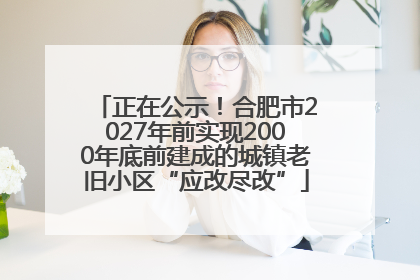 正在公示！合肥市2027年前实现2000年底前建成的城镇老旧小区“应改尽改”