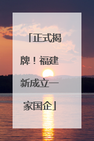 正式揭牌！福建新成立一家国企