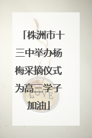 株洲市十三中举办杨梅采摘仪式为高三学子加油