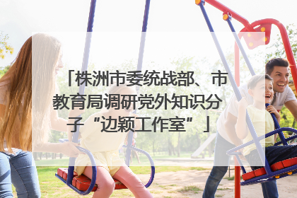 株洲市委统战部、市教育局调研党外知识分子“边颖工作室”