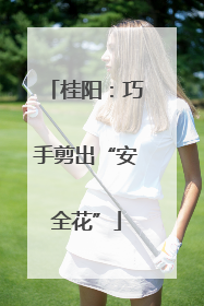 桂阳：巧手剪出“安全花”