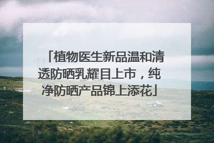 植物医生新品温和清透防晒乳耀目上市，纯净防晒产品锦上添花