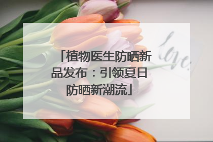 植物医生防晒新品发布：引领夏日防晒新潮流