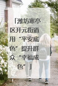 潍坊寒亭区开元街道用“平安底色”提升群众“幸福成色”