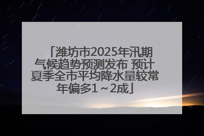 潍坊市2025年汛期气候趋势预测发布 预计夏季全市平均降水量较常年偏多1～2成